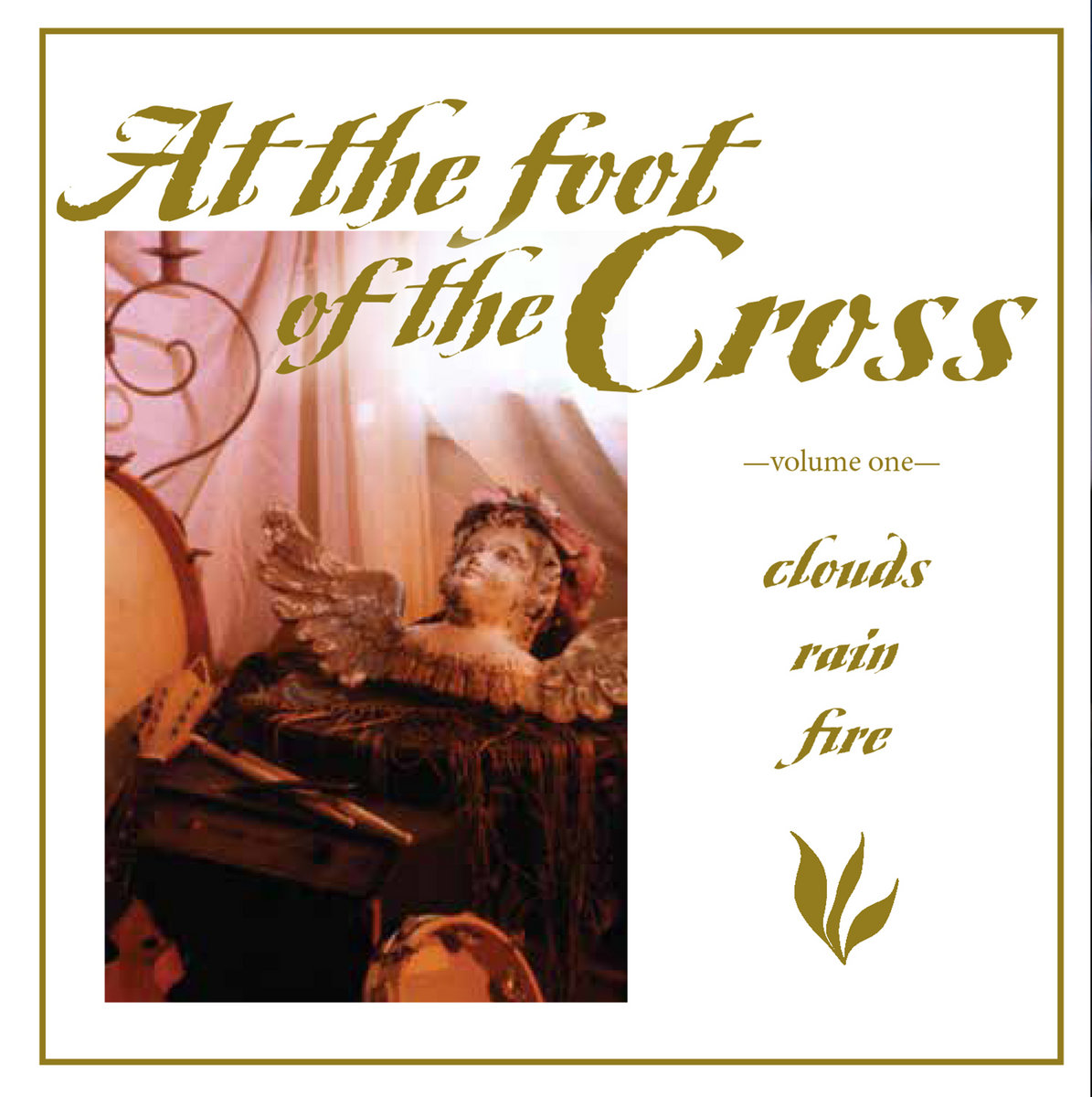  Clouds, Rain, Fire album - On a white background, a gold border is around the inside of the edges. At the top it has the text 'At The Foot' in large letters, with 'of the' below it in smaller and 'Cross' next to those words in even bigger gold script. In much smaller, to the right of a photo, it says 'volume one', and below that on the right is 'clouds', then below 'rain', and below 'fire'.</body></html>